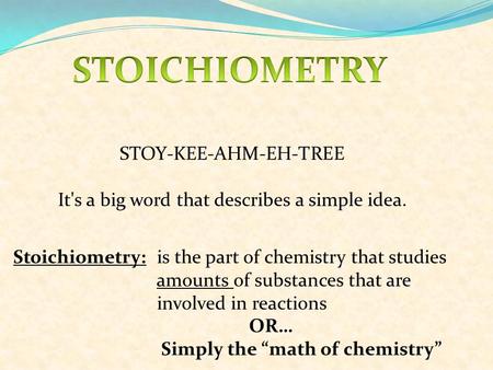 STOY-KEE-AHM-EH-TREE It's a big word that describes a simple idea. Stoichiometry: is the part of chemistry that studies amounts of substances that are.
