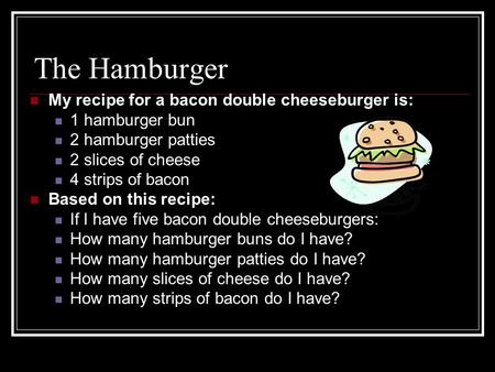 The Hamburger My recipe for a bacon double cheeseburger is: 1 hamburger bun 2 hamburger patties 2 slices of cheese 4 strips of bacon Based on this recipe: