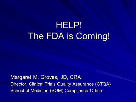 HELP! The FDA is Coming! Margaret M. Groves, JD, CRA Director, Clinical Trials Quality Assurance (CTQA) School of Medicine (SOM) Compliance Office.