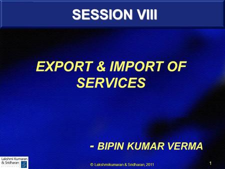 © Lakshmikumaran & Sridharan, 2011 1 1 EXPORT & IMPORT OF SERVICES - BIPIN KUMAR VERMA SESSION VIII.