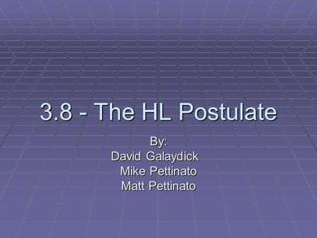 3.8 - The HL Postulate By: David Galaydick Mike Pettinato Matt Pettinato.
