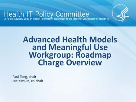 Advanced Health Models and Meaningful Use Workgroup: Roadmap Charge Overview Paul Tang, chair Joe Kimura, co-chair.