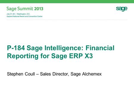 P-184 Sage Intelligence: Financial Reporting for Sage ERP X3 Stephen Coull – Sales Director, Sage Alchemex.