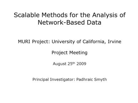 Scalable Methods for the Analysis of Network-Based Data MURI Project: University of California, Irvine Project Meeting August 25 th 2009 Principal Investigator: