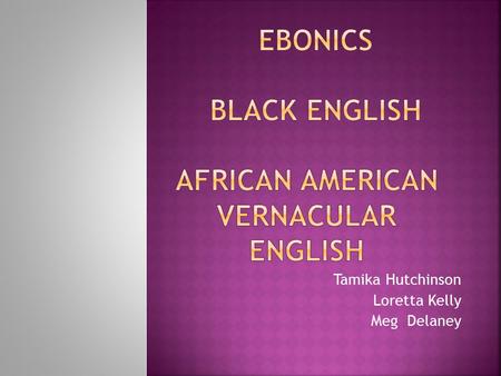 Tamika Hutchinson Loretta Kelly Meg Delaney. African American English  A non-standard variety of English spoken by African American in the United States,