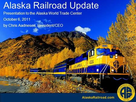 AlaskaRailroad.com Alaska Railroad Update Presentation to the Alaska World Trade Center October 6, 2011 by Chris Aadnesen, President/CEO.