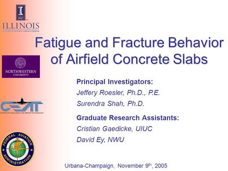 Principal Investigators: Jeffery Roesler, Ph.D., P.E. Surendra Shah, Ph.D. Fatigue and Fracture Behavior of Airfield Concrete Slabs Graduate Research Assistants: