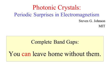 Complete Band Gaps: You can leave home without them. Photonic Crystals: Periodic Surprises in Electromagnetism Steven G. Johnson MIT.