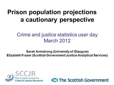 Prison population projections a cautionary perspective Crime and justice statistics user day March 2012 Sarah Armstrong (University of Glasgow) Elizabeth.