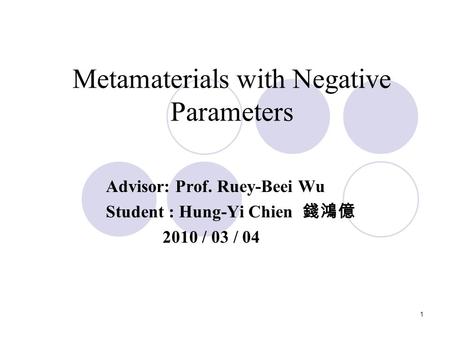 1 Metamaterials with Negative Parameters Advisor: Prof. Ruey-Beei Wu Student : Hung-Yi Chien 錢鴻億 2010 / 03 / 04.