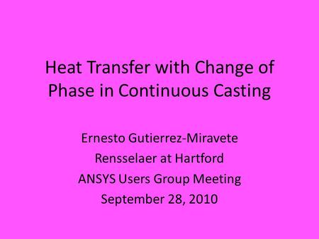 Heat Transfer with Change of Phase in Continuous Casting Ernesto Gutierrez-Miravete Rensselaer at Hartford ANSYS Users Group Meeting September 28, 2010.
