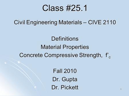 1 Class #25.1 Civil Engineering Materials – CIVE 2110 Definitions Material Properties Concrete Compressive Strength, f’ c Fall 2010 Dr. Gupta Dr. Pickett.