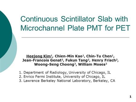 1 Continuous Scintillator Slab with Microchannel Plate PMT for PET Heejong Kim 1, Chien-Min Kao 1, Chin-Tu Chen 1, Jean-Francois Genat 2, Fukun Tang 2,