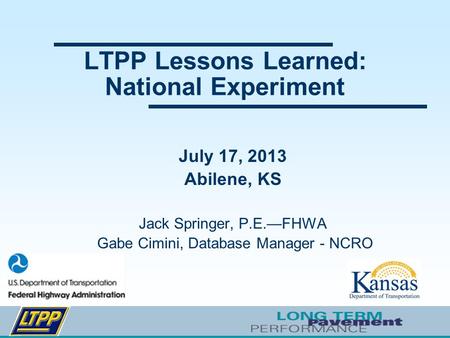 LTPP Lessons Learned: National Experiment July 17, 2013 Abilene, KS Jack Springer, P.E.—FHWA Gabe Cimini, Database Manager - NCRO.