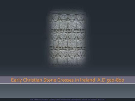 Early Christian Stone Crosses in Ireland A.D 500-800 Irish Art History Section: Courtesy of the Professional Development Service for Teachers (P.D.S.T.)