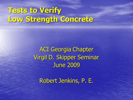 Tests to Verify Low Strength Concrete ACI Georgia Chapter Virgil D. Skipper Seminar June 2009 Robert Jenkins, P. E.