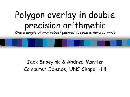 Polygon overlay in double precision arithmetic One example of why robust geometric code is hard to write Jack Snoeyink & Andrea Mantler Computer Science,