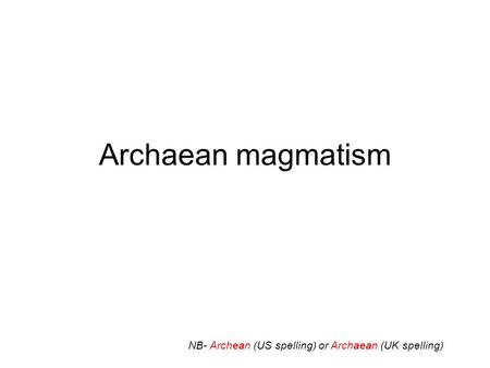 Archaean magmatism NB- Archean (US spelling) or Archaean (UK spelling)