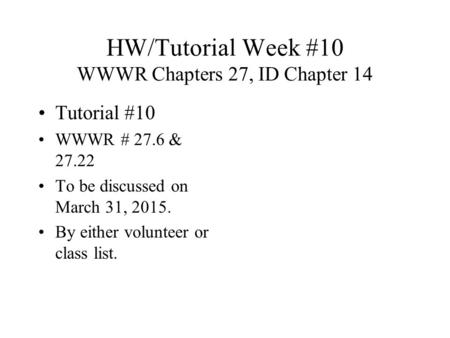HW/Tutorial Week #10 WWWR Chapters 27, ID Chapter 14 Tutorial #10 WWWR # 27.6 & 27.22 To be discussed on March 31, 2015. By either volunteer or class list.