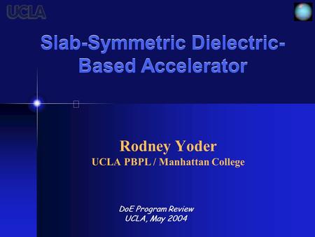 Slab-Symmetric Dielectric- Based Accelerator Rodney Yoder UCLA PBPL / Manhattan College DoE Program Review UCLA, May 2004.