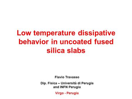 Low temperature dissipative behavior in uncoated fused silica slabs Flavio Travasso Dip. Fisica – Università di Perugia and INFN Perugia Virgo - Perugia.