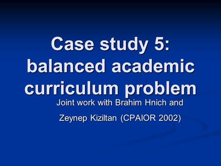 Case study 5: balanced academic curriculum problem Joint work with Brahim Hnich and Zeynep Kiziltan (CPAIOR 2002)
