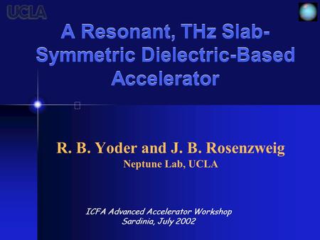 A Resonant, THz Slab- Symmetric Dielectric-Based Accelerator R. B. Yoder and J. B. Rosenzweig Neptune Lab, UCLA ICFA Advanced Accelerator Workshop Sardinia,
