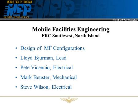 2011 MF LRG New Orleans, LA Mobile Facilities Engineering FRC Southwest, North Island Design of MF Configurations Lloyd Bjurman, Lead Pete Vicencio, Electrical.