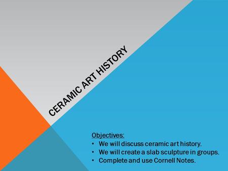 CERAMIC ART HISTORY Objectives: We will discuss ceramic art history. We will create a slab sculpture in groups. Complete and use Cornell Notes.
