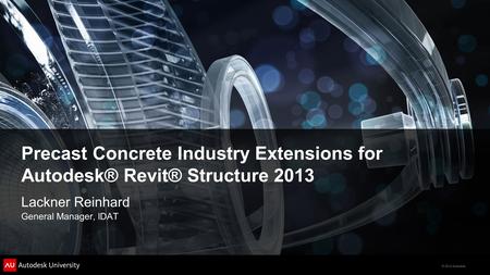 Precast Concrete Industry Extensions for Autodesk® Revit® Structure 2013 Lackner Reinhard General Manager, IDAT.