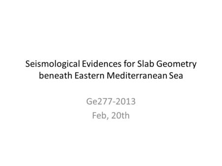Seismological Evidences for Slab Geometry beneath Eastern Mediterranean Sea Ge277-2013 Feb, 20th.