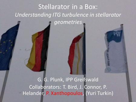 Stellarator in a Box: Understanding ITG turbulence in stellarator geometries G. G. Plunk, IPP Greifswald Collaborators: T. Bird, J. Connor, P. Helander,