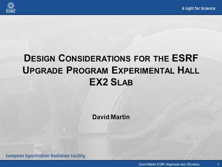 D ESIGN C ONSIDERATIONS FOR THE ESRF U PGRADE P ROGRAM E XPERIMENTAL H ALL EX2 S LAB David Martin David Martin ESRF Alignment and GEodesy1.
