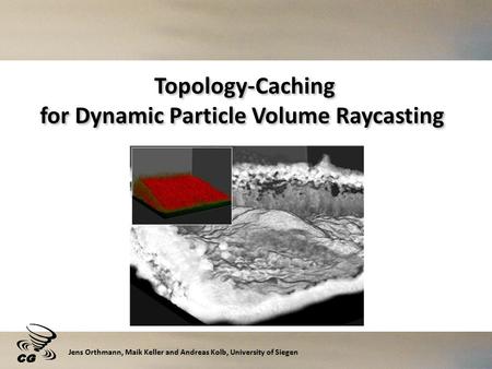 Topology-Caching for Dynamic Particle Volume Raycasting Jens Orthmann, Maik Keller and Andreas Kolb, University of Siegen.