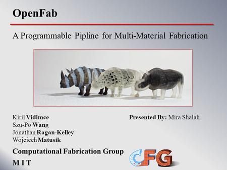 OpenFab A Programmable Pipline for Multi-Material Fabrication Kiril Vidimce Presented By: Mira Shalah Szu-Po Wang Jonathan Ragan-Kelley Wojciech Matusik.