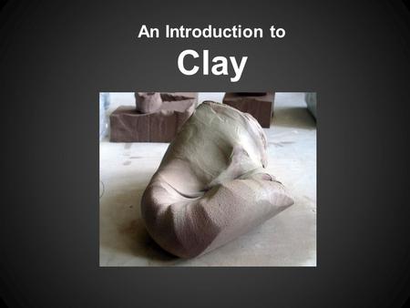 An Introduction to Clay. What is clay? Clay = earth + water Silica - an essential ingredient in clay and glazes. When melted, becomes glass. Clay can.