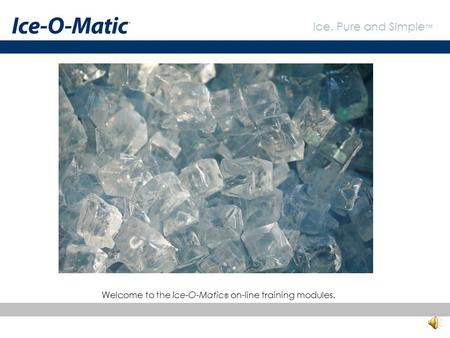 Ice. Pure and Simple ™ Welcome to the Ice-O-Matic ® on-line training modules.