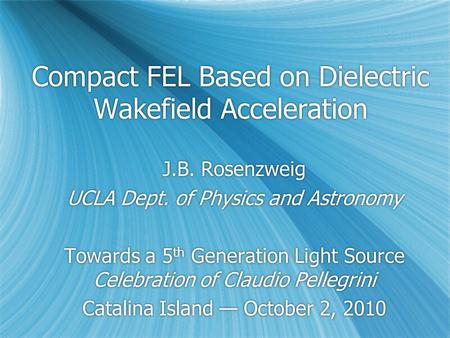 Compact FEL Based on Dielectric Wakefield Acceleration J.B. Rosenzweig UCLA Dept. of Physics and Astronomy Towards a 5 th Generation Light Source Celebration.