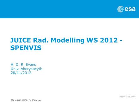 ESA UNCLASSIFIED – For Official Use JUICE Rad. Modelling WS 2012 - SPENVIS H. D. R. Evans Univ. Aberystwyth 28/11/2012.