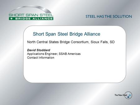 Short Span Steel Bridge Alliance North Central States Bridge Consortium, Sioux Falls, SD David Stoddard Applications Engineer, SSAB Americas Contact Information.