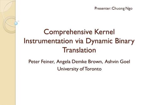Comprehensive Kernel Instrumentation via Dynamic Binary Translation Peter Feiner, Angela Demke Brown, Ashvin Goel University of Toronto Presenter: Chuong.