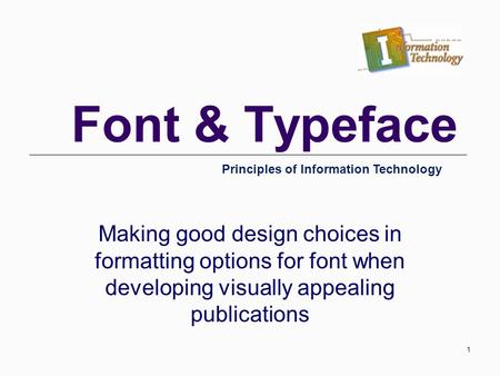 Font & Typeface Making good design choices in formatting options for font when developing visually appealing publications Principles of Information Technology.