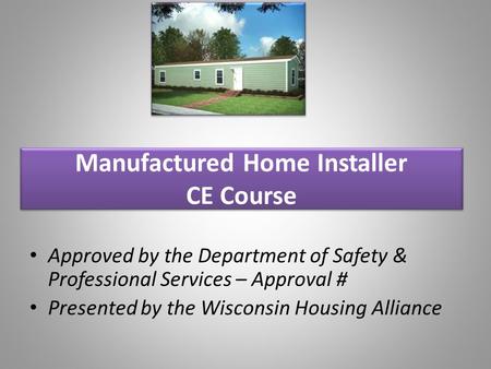 Manufactured Home Installer CE Course Approved by the Department of Safety & Professional Services – Approval # Presented by the Wisconsin Housing Alliance.
