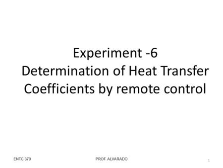 Experiment -6 Determination of Heat Transfer Coefficients by remote control ENTC 370PROF. ALVARADO 1.