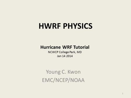 HWRF PHYSICS Young C. Kwon EMC/NCEP/NOAA Hurricane WRF Tutorial NCWCP College Park, MD Jan 14 2014 1.