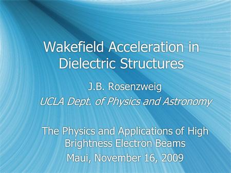 Wakefield Acceleration in Dielectric Structures J.B. Rosenzweig UCLA Dept. of Physics and Astronomy The Physics and Applications of High Brightness Electron.