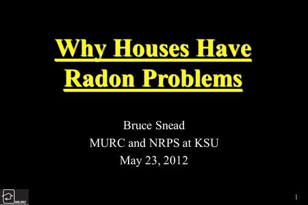 1 Why Houses Have Radon Problems Bruce Snead MURC and NRPS at KSU May 23, 2012.