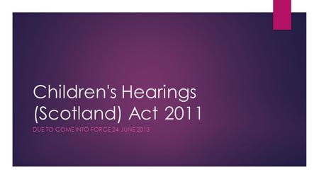 Children's Hearings (Scotland) Act 2011 DUE TO COME INTO FORCE 24 JUNE 2013.