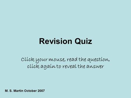 Revision Quiz Click your mouse, read the question, click again to reveal the answer M. S. Martin October 2007.
