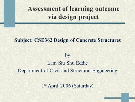 1 Assessment of learning outcome via design project Subject: CSE362 Design of Concrete Structures by Lam Siu Shu Eddie Department of Civil and Structural.